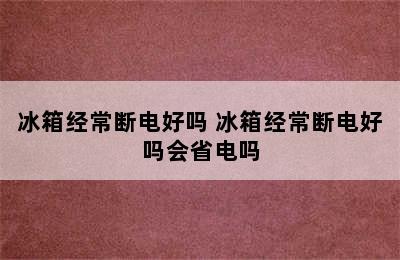 冰箱经常断电好吗 冰箱经常断电好吗会省电吗